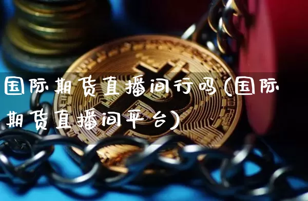 国际期货直播间行吗(国际期货直播间平台)_https://www.dcjwmf.com_上期能源_第1张
