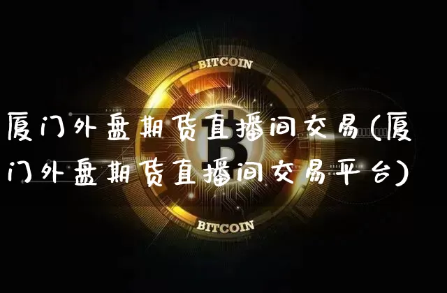 厦门外盘期货直播间交易(厦门外盘期货直播间交易平台)_https://www.dcjwmf.com_大商所_第1张