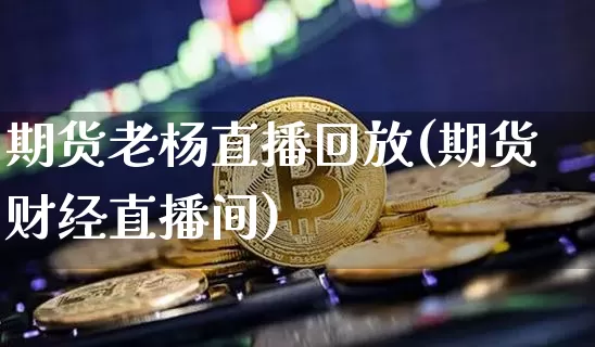 期货老杨直播回放(期货财经直播间)_https://www.dcjwmf.com_中金所_第1张