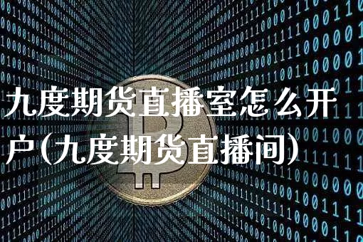 九度期货直播室怎么开户(九度期货直播间)_https://www.dcjwmf.com_大商所_第1张