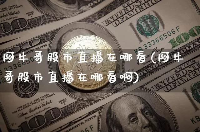 阿牛哥股市直播在哪看(阿牛哥股市直播在哪看啊)_https://www.dcjwmf.com_大商所_第1张