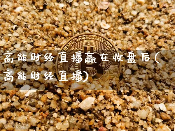 高能财经直播赢在收盘后(高能财经直播)_https://www.dcjwmf.com_中金所_第1张