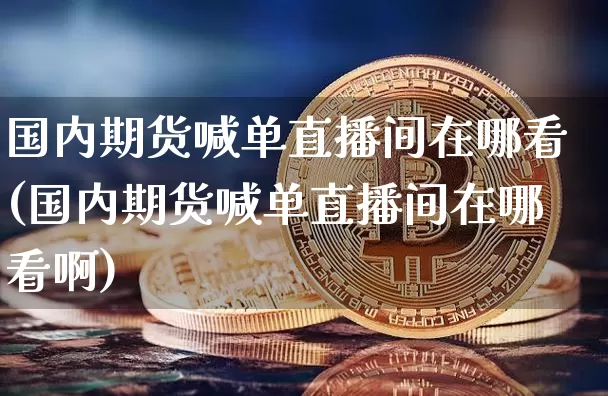 国内期货喊单直播间在哪看(国内期货喊单直播间在哪看啊)_https://www.dcjwmf.com_广期所_第1张