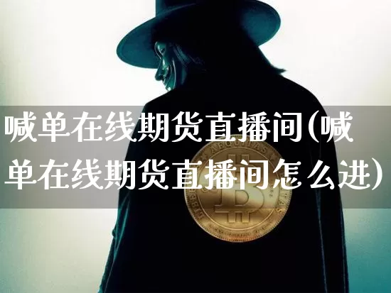 喊单在线期货直播间(喊单在线期货直播间怎么进)_https://www.dcjwmf.com_上期能源_第1张