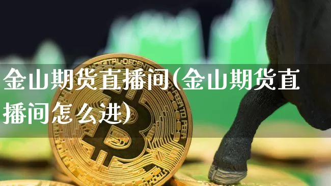 金山期货直播间(金山期货直播间怎么进)_https://www.dcjwmf.com_上期所_第1张