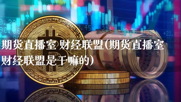 期货直播室 财经联盟(期货直播室财经联盟是干嘛的)_https://www.dcjwmf.com_上期能源_第1张