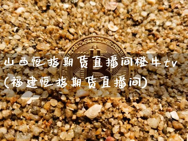 山西恒指期货直播间橙牛tv(福建恒指期货直播间)_https://www.dcjwmf.com_中金所_第1张