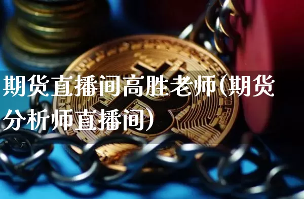 期货直播间高胜老师(期货分析师直播间)_https://www.dcjwmf.com_中金所_第1张