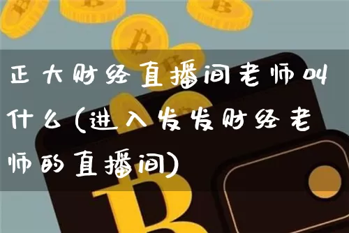 正大财经直播间老师叫什么(进入发发财经老师的直播间)_https://www.dcjwmf.com_大商所_第1张