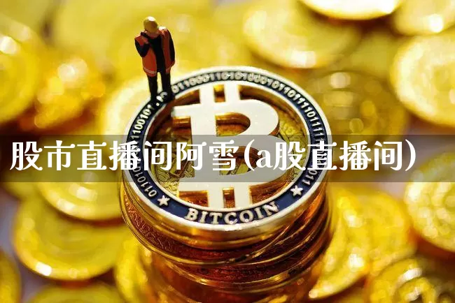 股市直播间阿雪(a股直播间)_https://www.dcjwmf.com_上期所_第1张