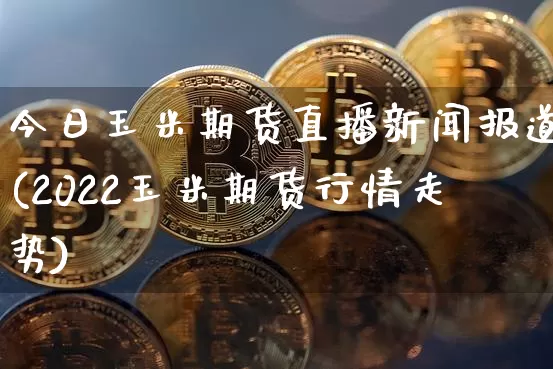 今日玉米期货直播新闻报道(2022玉米期货行情走势)_https://www.dcjwmf.com_郑商所_第1张