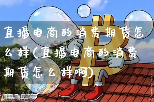 直播电商的消费期货怎么样(直播电商的消费期货怎么样啊)_https://www.dcjwmf.com_广期所_第1张