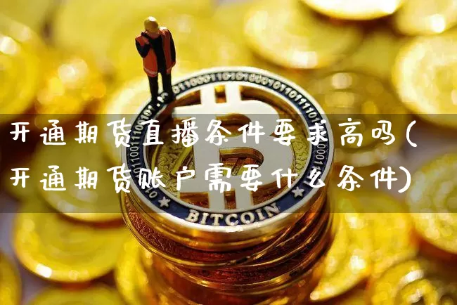 开通期货直播条件要求高吗(开通期货账户需要什么条件)_https://www.dcjwmf.com_大商所_第1张
