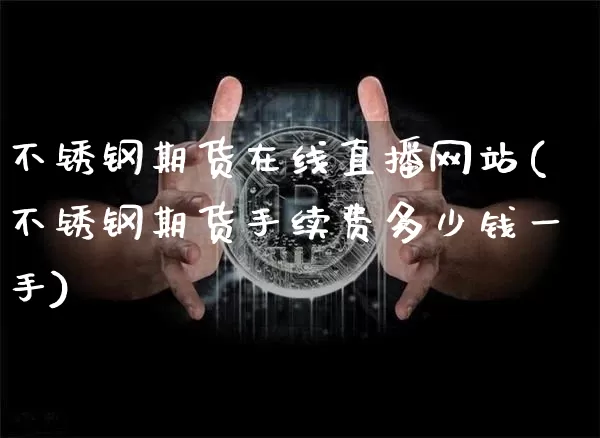 不锈钢期货在线直播网站(不锈钢期货手续费多少钱一手)_https://www.dcjwmf.com_中金所_第1张