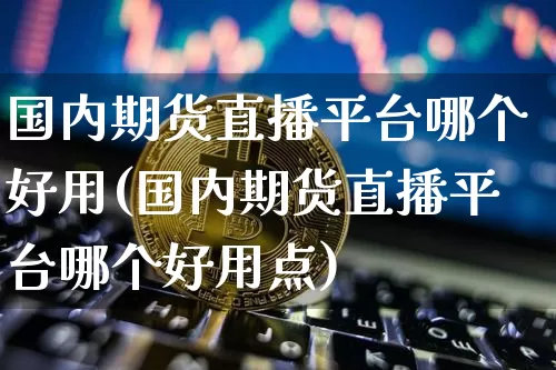 国内期货直播平台哪个好用(国内期货直播平台哪个好用点)_https://www.dcjwmf.com_大商所_第1张