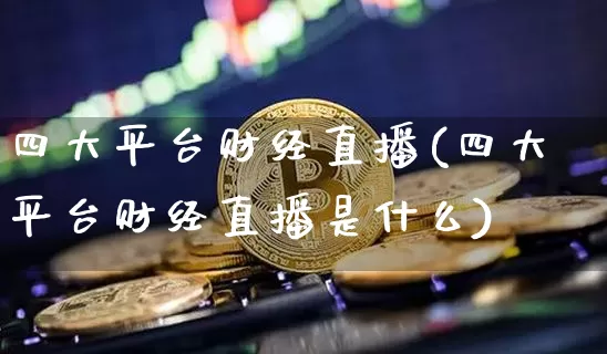 四大平台财经直播(四大平台财经直播是什么)_https://www.dcjwmf.com_大商所_第1张