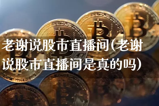 老谢说股市直播间(老谢说股市直播间是真的吗)_https://www.dcjwmf.com_广期所_第1张