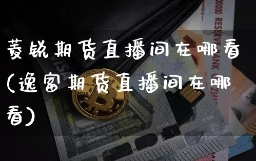 菱锐期货直播间在哪看(逸富期货直播间在哪看)_https://www.dcjwmf.com_中金所_第1张
