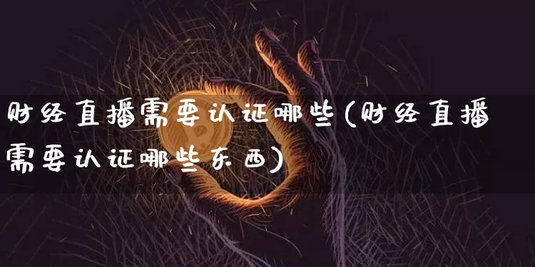 财经直播需要认证哪些(财经直播需要认证哪些东西)_https://www.dcjwmf.com_上期所_第1张