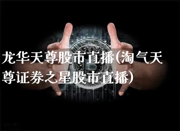 龙华天尊股市直播(淘气天尊证券之星股市直播)_https://www.dcjwmf.com_广期所_第1张