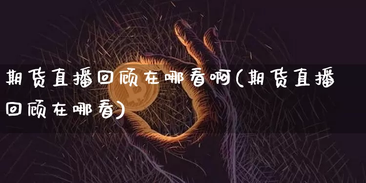 期货直播回顾在哪看啊(期货直播回顾在哪看)_https://www.dcjwmf.com_中金所_第1张