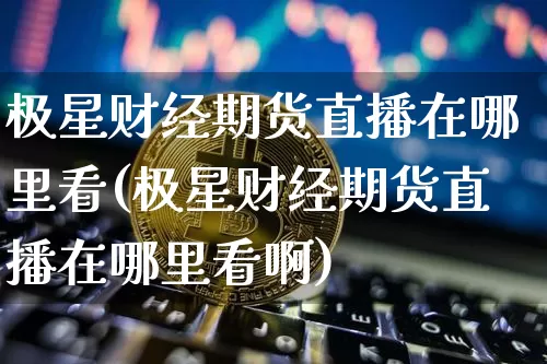 极星财经期货直播在哪里看(极星财经期货直播在哪里看啊)_https://www.dcjwmf.com_中金所_第1张