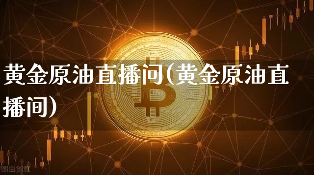 黄金原油直播问(黄金原油直播间)_https://www.dcjwmf.com_广期所_第1张