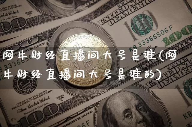 阿牛财经直播间大号是谁(阿牛财经直播间大号是谁的)_https://www.dcjwmf.com_上期所_第1张