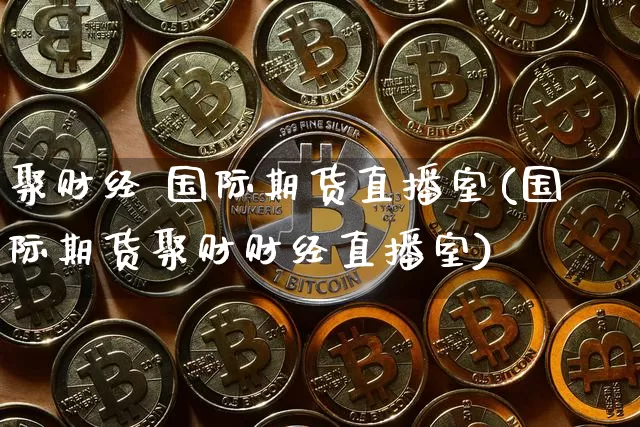 聚财经 国际期货直播室(国际期货聚财财经直播室)_https://www.dcjwmf.com_中金所_第1张
