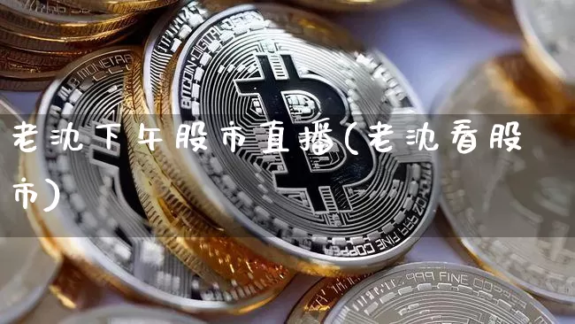 老沈下午股市直播(老沈看股市)_https://www.dcjwmf.com_大商所_第1张