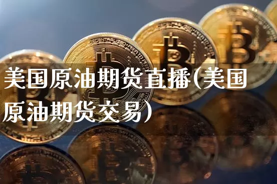 美国原油期货直播(美国原油期货交易)_https://www.dcjwmf.com_上期所_第1张