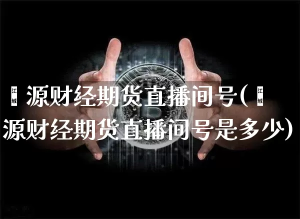 鑫源财经期货直播间号(鑫源财经期货直播间号是多少)_https://www.dcjwmf.com_上期所_第1张