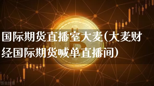 国际期货直播室大麦(大麦财经国际期货喊单直播间)_https://www.dcjwmf.com_郑商所_第1张