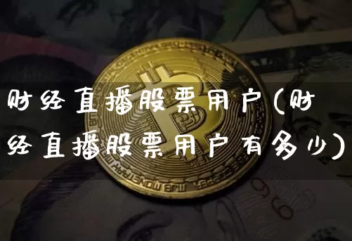 财经直播股票用户(财经直播股票用户有多少)_https://www.dcjwmf.com_上期所_第1张