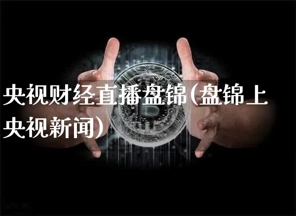 央视财经直播盘锦(盘锦上央视新闻)_https://www.dcjwmf.com_上期所_第1张