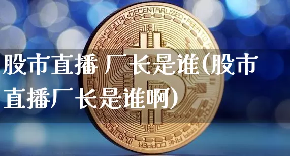 股市直播 厂长是谁(股市直播厂长是谁啊)_https://www.dcjwmf.com_中金所_第1张