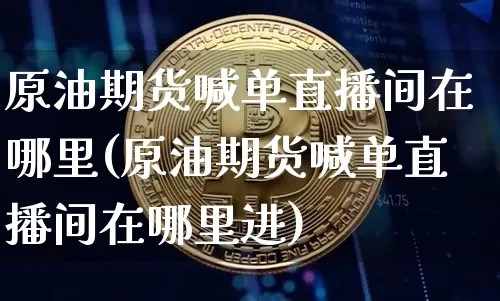 原油期货喊单直播间在哪里(原油期货喊单直播间在哪里进)_https://www.dcjwmf.com_中金所_第1张