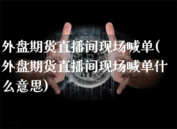 外盘期货直播间现场喊单(外盘期货直播间现场喊单什么意思)_https://www.dcjwmf.com_广期所_第1张
