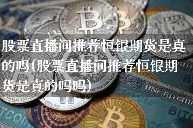 股票直播间推荐恒银期货是真的吗(股票直播间推荐恒银期货是真的吗吗)_https://www.dcjwmf.com_上期所_第1张
