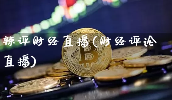 辣评财经直播(财经评论直播)_https://www.dcjwmf.com_广期所_第1张