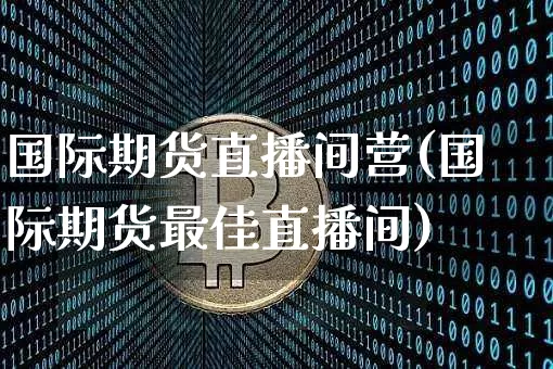 国际期货直播间营(国际期货最佳直播间)_https://www.dcjwmf.com_郑商所_第1张