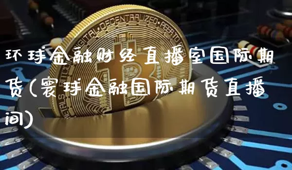 环球金融财经直播室国际期货(寰球金融国际期货直播间)_https://www.dcjwmf.com_上期所_第1张