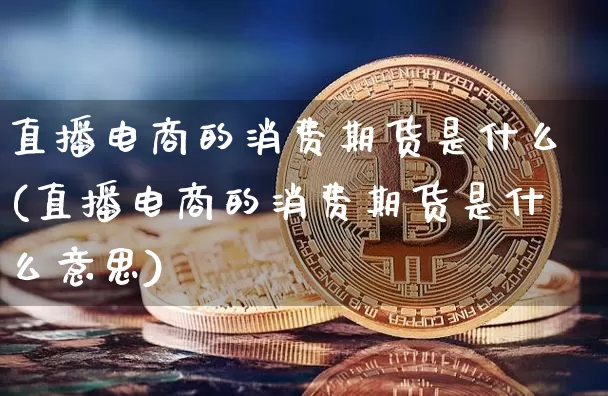 直播电商的消费期货是什么(直播电商的消费期货是什么意思)_https://www.dcjwmf.com_上期能源_第1张