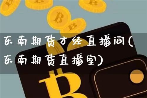 东南期货才经直播间(东南期货直播室)_https://www.dcjwmf.com_上期所_第1张