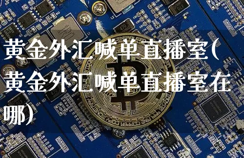 黄金外汇喊单直播室(黄金外汇喊单直播室在哪)_https://www.dcjwmf.com_上期所_第1张