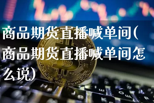 商品期货直播喊单间(商品期货直播喊单间怎么说)_https://www.dcjwmf.com_中金所_第1张