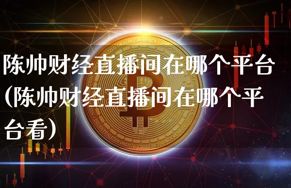 陈帅财经直播间在哪个平台(陈帅财经直播间在哪个平台看)_https://www.dcjwmf.com_大商所_第1张