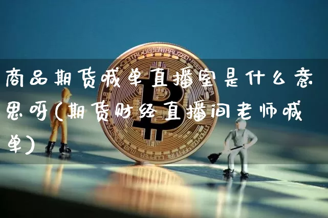 商品期货喊单直播室是什么意思呀(期货财经直播间老师喊单)_https://www.dcjwmf.com_广期所_第1张