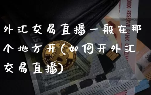 外汇交易直播一般在那个地方开(如何开外汇交易直播)_https://www.dcjwmf.com_上期所_第1张
