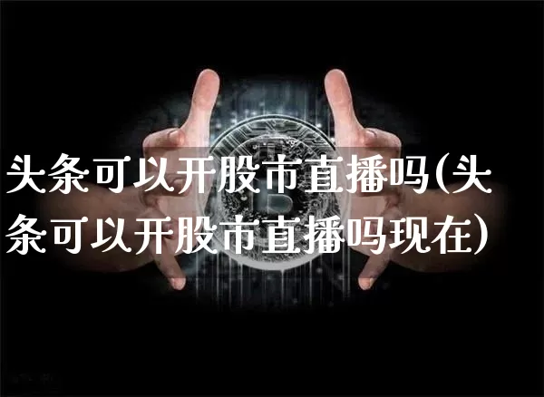 头条可以开股市直播吗(头条可以开股市直播吗现在)_https://www.dcjwmf.com_上期所_第1张